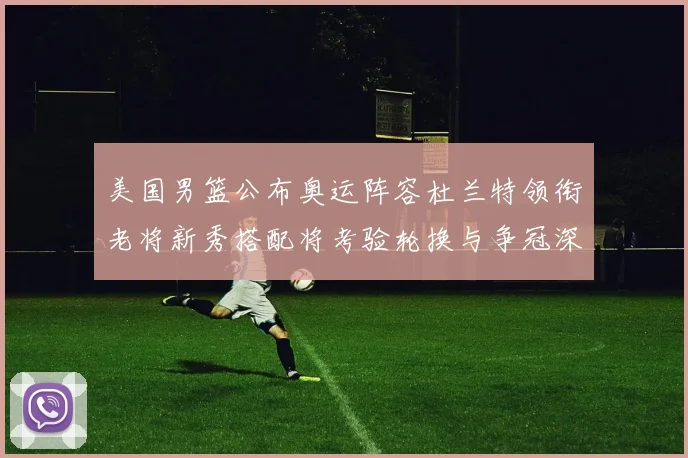 美国男篮公布奥运阵容杜兰特领衔老将新秀搭配将考验轮换与争冠深度