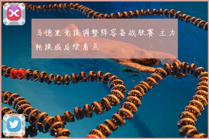 马德里竞技调整阵容备战联赛 主力轮换成后续看点