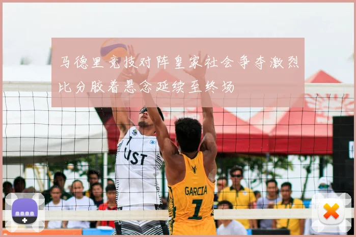 马德里竞技对阵皇家社会争夺激烈比分胶着悬念延续至终场