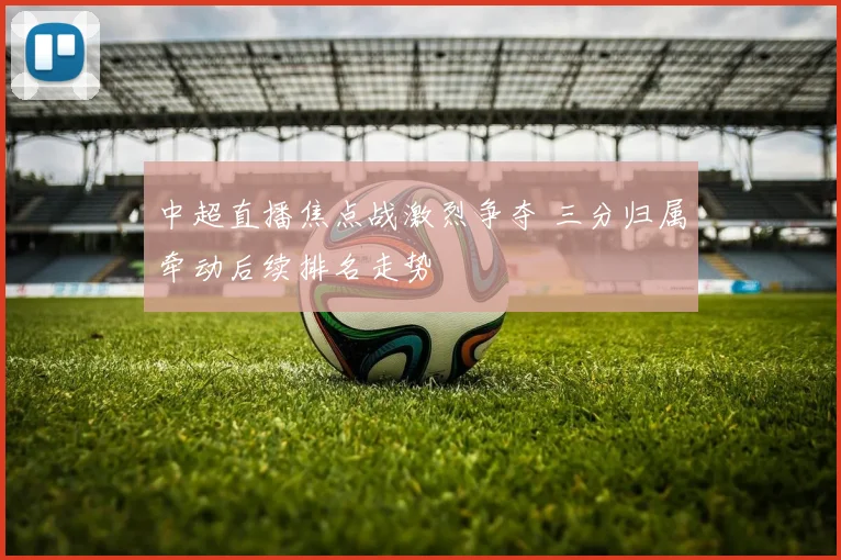 中超直播焦点战激烈争夺 三分归属牵动后续排名走势
