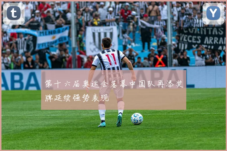 第十六届奥运会落幕中国队再添奖牌延续强势表现
