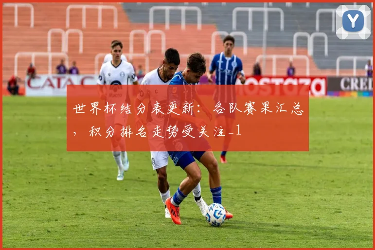 世界杯结分表更新:各队赛果汇总,积分排名走势受关注_1