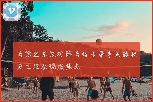 马德里竞技对阵马略卡争夺关键积分主场表现成焦点