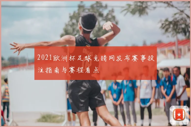 2021欧洲杯足球竞猜网发布赛事投注指南与赛程看点