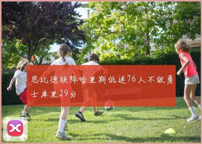 恩比德缺阵哈里斯低迷76人不敌勇士库里29分