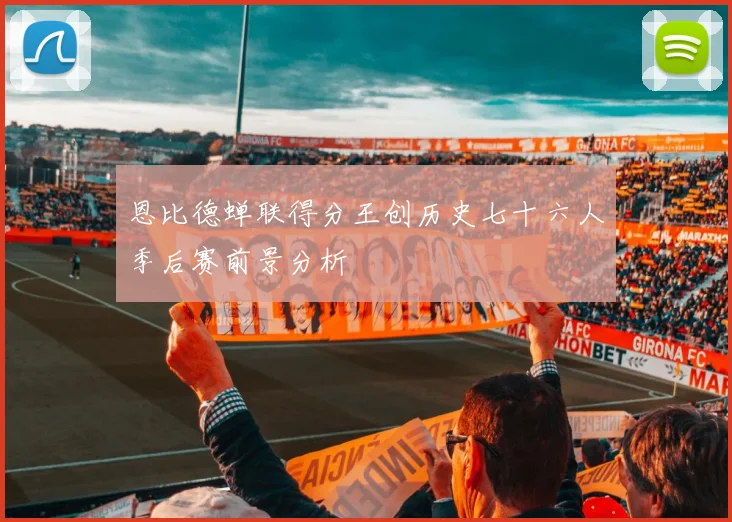 恩比德蝉联得分王创历史七十六人季后赛前景分析