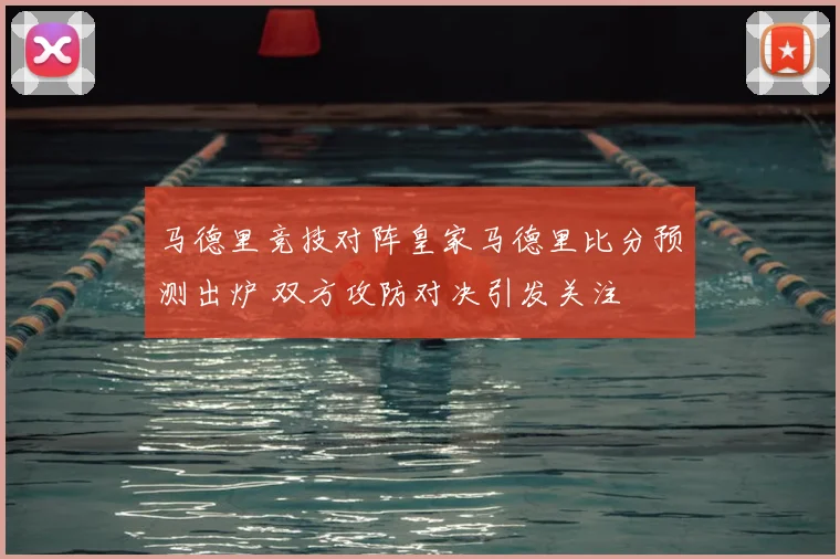 马德里竞技对阵皇家马德里比分预测出炉 双方攻防对决引发关注