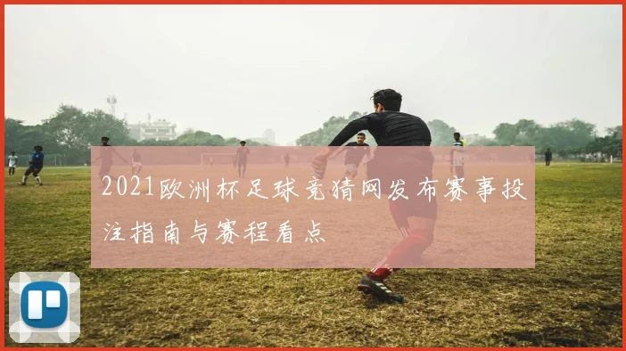2021欧洲杯足球竞猜网发布赛事投注指南与赛程看点