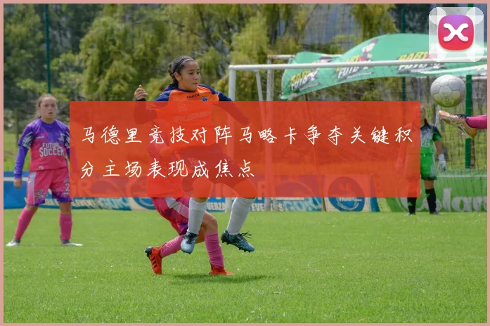 马德里竞技对阵马略卡争夺关键积分主场表现成焦点