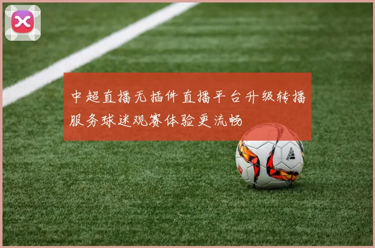 中超直播无插件直播平台升级转播服务球迷观赛体验更流畅