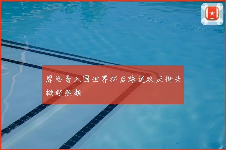 摩洛哥入围世界杯后球迷欢庆街头掀起热潮
