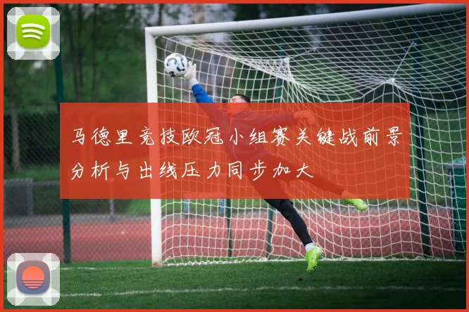 马德里竞技欧冠小组赛关键战前景分析与出线压力同步加大