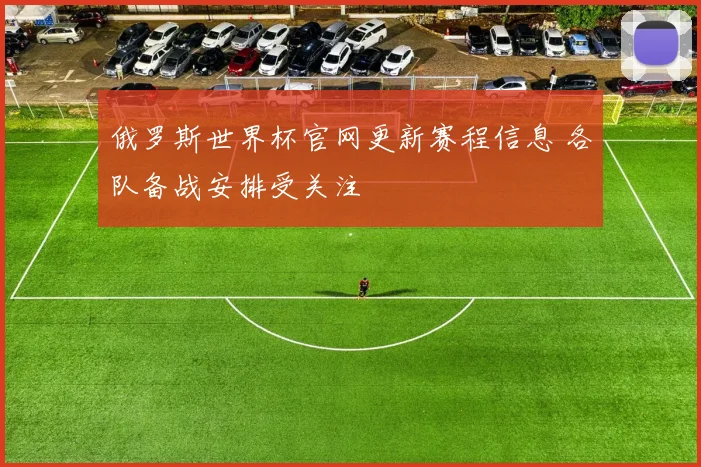 俄罗斯世界杯官网更新赛程信息 各队备战安排受关注