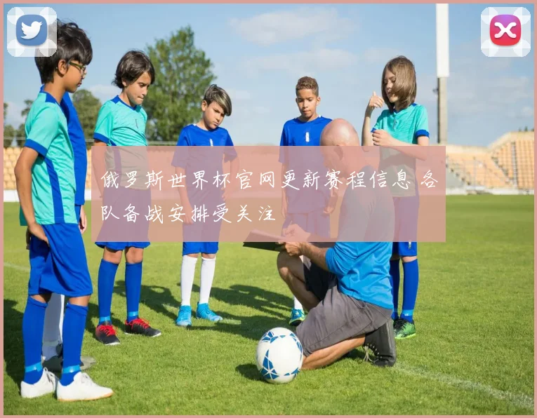 俄罗斯世界杯官网更新赛程信息 各队备战安排受关注