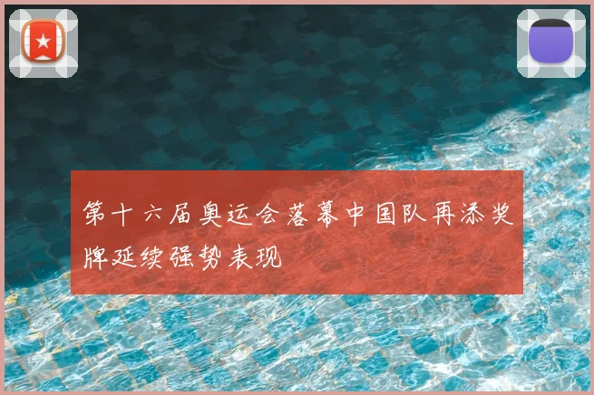 第十六届奥运会落幕中国队再添奖牌延续强势表现